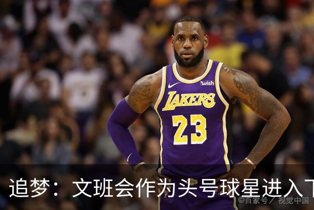 追梦：文班会作为头号球星进入下赛季 但总决赛连第二好都排不上